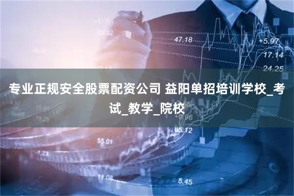 专业正规安全股票配资公司 益阳单招培训学校_考试_教学_院校