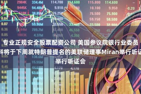 专业正规安全股票配资公司 美国参议院银行业委员会料将于下周就特朗普提名的美联储理事Miran举行听证会