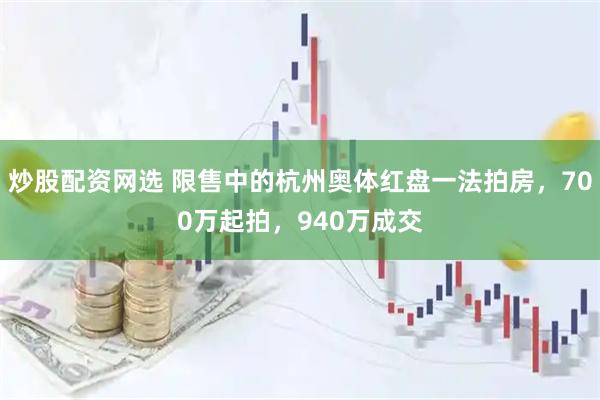 炒股配资网选 限售中的杭州奥体红盘一法拍房，700万起拍，940万成交