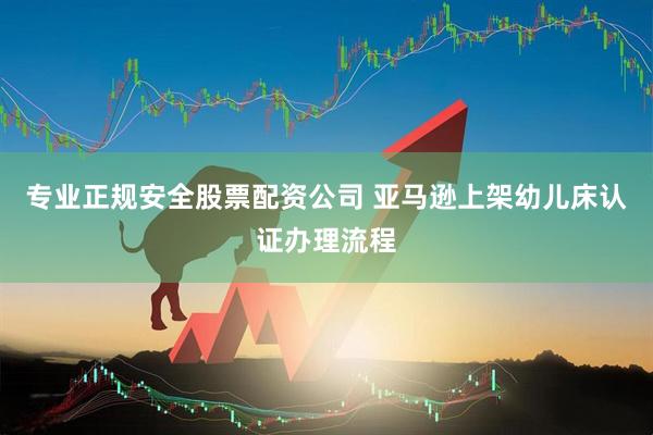 专业正规安全股票配资公司 亚马逊上架幼儿床认证办理流程
