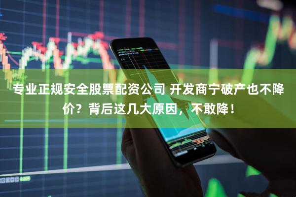 专业正规安全股票配资公司 开发商宁破产也不降价？背后这几大原因，不敢降！