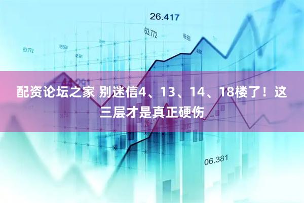 配资论坛之家 别迷信4、13、14、18楼了！这三层才是真正硬伤