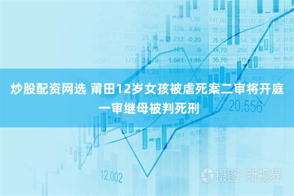 炒股配资网选 莆田12岁女孩被虐死案二审将开庭 一审继母被判死刑