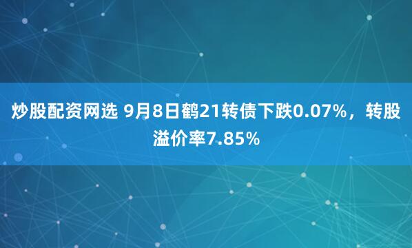 炒股配资网选 9月8日鹤21转债下跌0.07%，转股溢价率7.85%