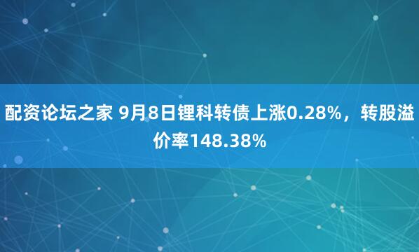 配资论坛之家 9月8日锂科转债上涨0.28%，转股溢价率148.38%