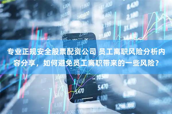 专业正规安全股票配资公司 员工离职风险分析内容分享，如何避免员工离职带来的一些风险？