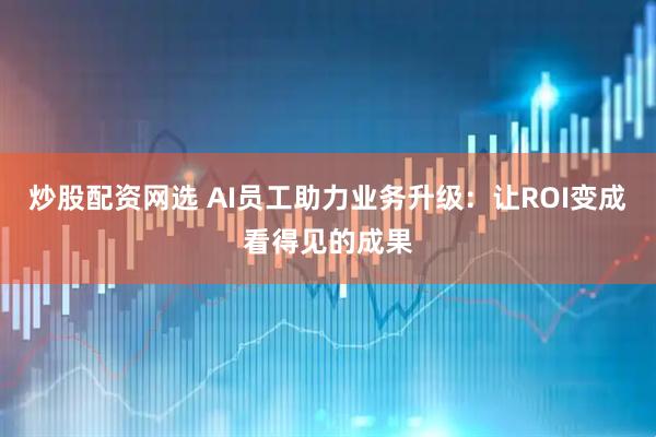 炒股配资网选 AI员工助力业务升级：让ROI变成看得见的成果