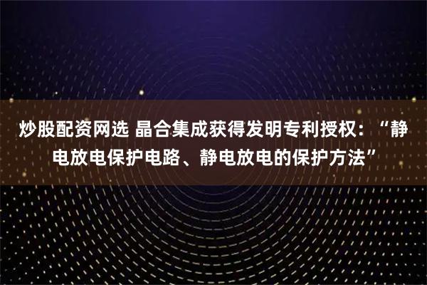炒股配资网选 晶合集成获得发明专利授权：“静电放电保护电路、静电放电的保护方法”
