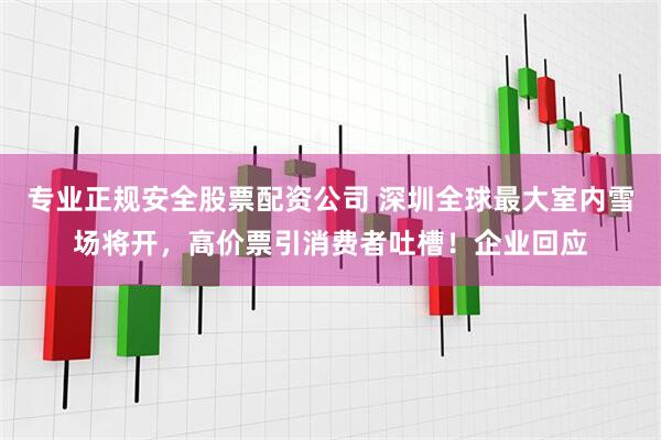 专业正规安全股票配资公司 深圳全球最大室内雪场将开，高价票引消费者吐槽！企业回应