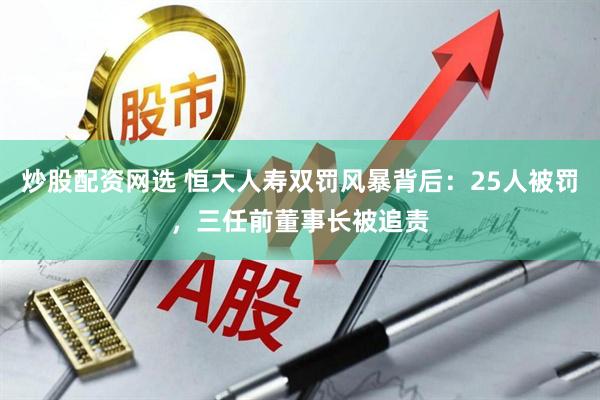 炒股配资网选 恒大人寿双罚风暴背后：25人被罚，三任前董事长被追责