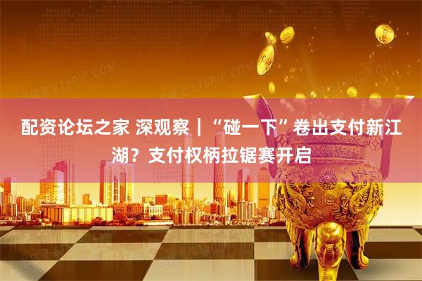 配资论坛之家 深观察｜“碰一下”卷出支付新江湖？支付权柄拉锯赛开启