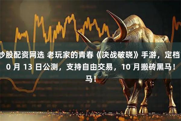 炒股配资网选 老玩家的青春《决战破晓》手游，定档10 月 13 日公测，支持自由交易，10 月搬砖黑马！