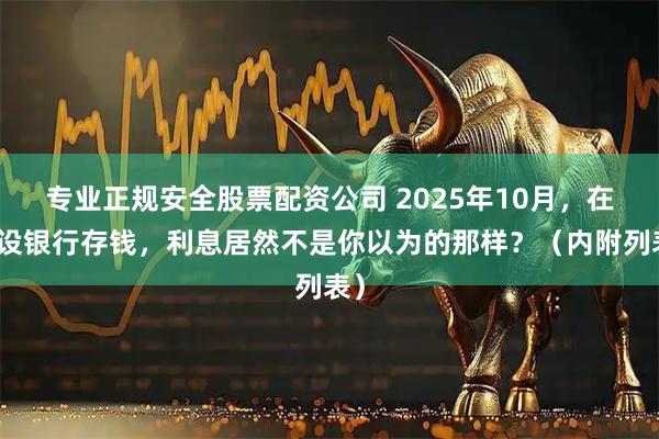 专业正规安全股票配资公司 2025年10月，在建设银行存钱，利息居然不是你以为的那样？（内附列表）