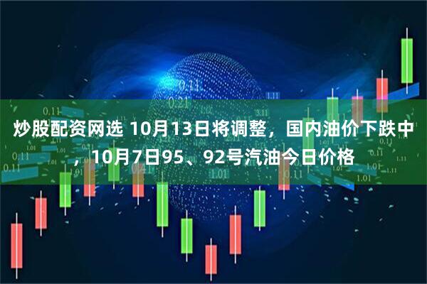 炒股配资网选 10月13日将调整，国内油价下跌中，10月7日95、92号汽油今日价格