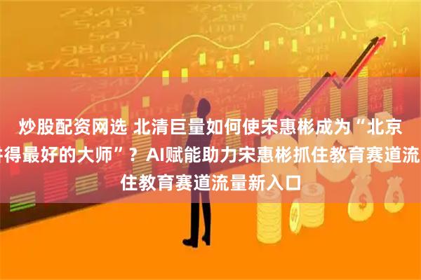 炒股配资网选 北清巨量如何使宋惠彬成为“北京讲八字讲得最好的大师”？AI赋能助力宋惠彬抓住教育赛道流量新入口
