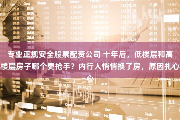 专业正规安全股票配资公司 十年后，低楼层和高楼层房子哪个更抢手？内行人悄悄换了房，原因扎心