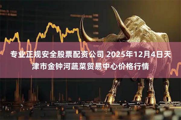 专业正规安全股票配资公司 2025年12月4日天津市金钟河蔬菜贸易中心价格行情