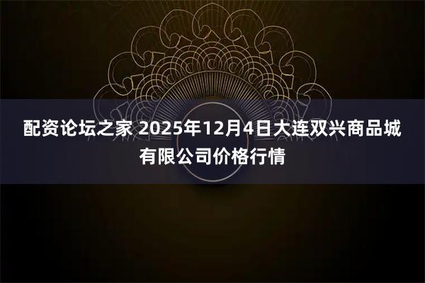 配资论坛之家 2025年12月4日大连双兴商品城有限公司价格行情