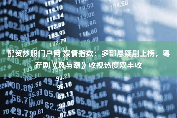 配资炒股门户网 娱情指数：多部悬疑剧上榜，粤产剧《风与潮》收视热度双丰收