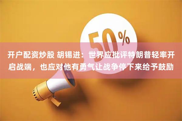 开户配资炒股 胡锡进：世界应批评特朗普轻率开启战端，也应对他有勇气让战争停下来给予鼓励