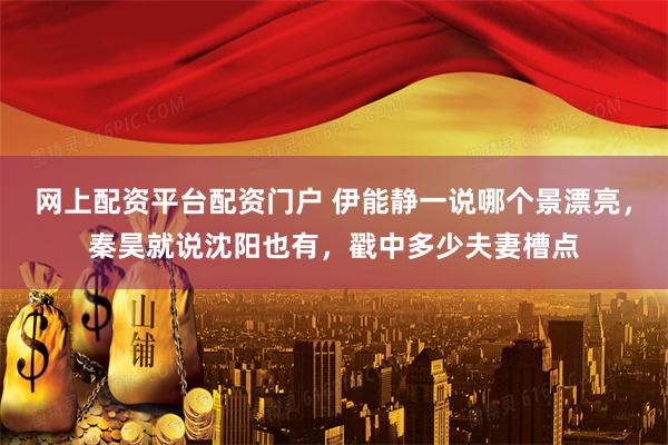 网上配资平台配资门户 伊能静一说哪个景漂亮，秦昊就说沈阳也有，戳中多少夫妻槽点