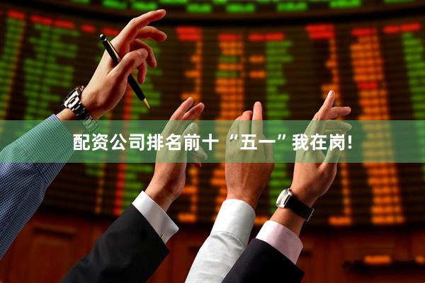 配资公司排名前十 “五一”我在岗!