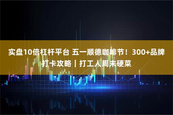 实盘10倍杠杆平台 五一顺德咖啡节！300+品牌打卡攻略｜打工人周末硬菜