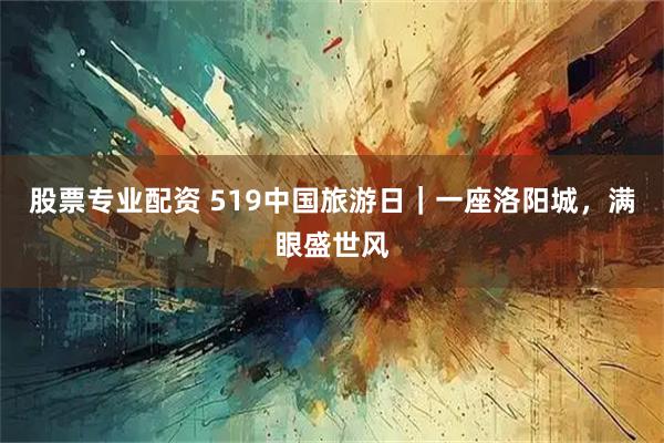 股票专业配资 519中国旅游日｜一座洛阳城，满眼盛世风