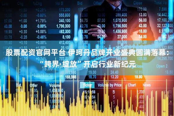 股票配资官网平台 伊珂丹品牌开业盛典圆满落幕：“跨界·绽放”开启行业新纪元