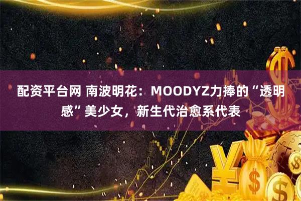配资平台网 南波明花：MOODYZ力捧的“透明感”美少女，新生代治愈系代表