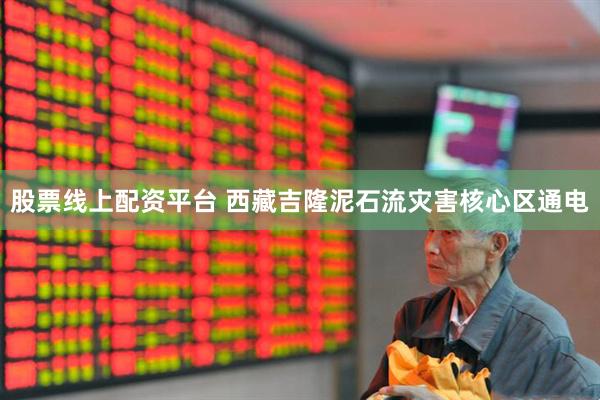 股票线上配资平台 西藏吉隆泥石流灾害核心区通电